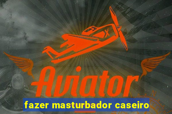 fazer masturbador caseiro